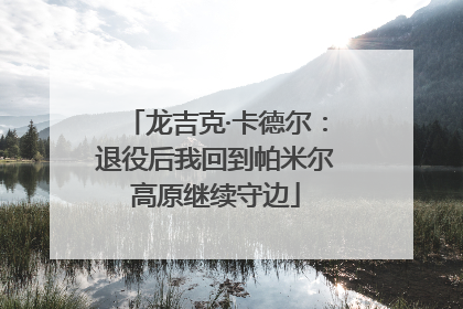 龙吉克·卡德尔：退役后我回到帕米尔高原继续守边
