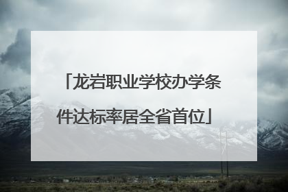 龙岩职业学校办学条件达标率居全省首位
