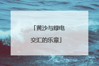 黄沙与绿电交汇的乐章