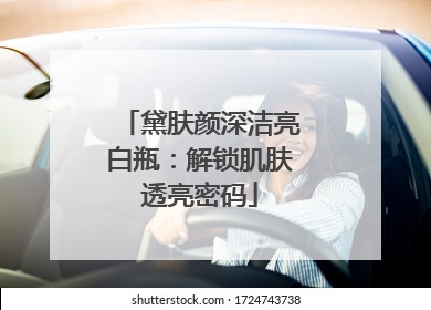 黛肤颜深洁亮白瓶：解锁肌肤透亮密码