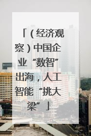 （经济观察）中国企业“数智”出海，人工智能“挑大梁”