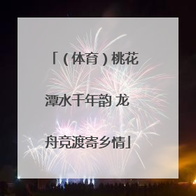 （体育）桃花潭水千年韵 龙舟竞渡寄乡情