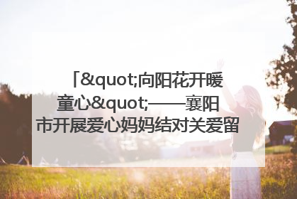 "向阳花开暖童心"——襄阳市开展爱心妈妈结对关爱留守困境儿童庆"六一"活动