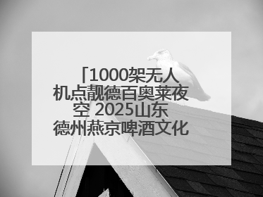 1000架无人机点靓德百奥莱夜空 2025山东德州燕京啤酒文化节6.20启幕