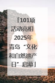 101项活动亮相 2025年青岛“文化和自然遗产日”启幕