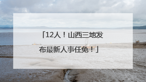 12人！山西三地发布最新人事任免！