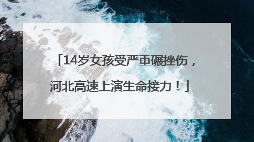 14岁女孩受严重碾挫伤，河北高速上演生命接力！