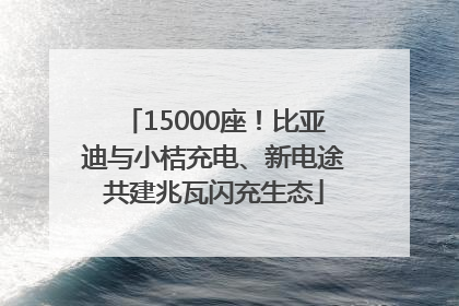 15000座！比亚迪与小桔充电、新电途共建兆瓦闪充生态