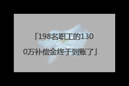 198名职工的1300万补偿金终于到账了