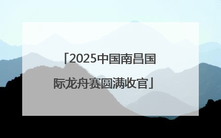 2025中国南昌国际龙舟赛圆满收官