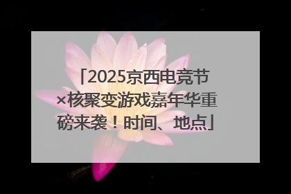 2025京西电竞节×核聚变游戏嘉年华重磅来袭！时间、地点
