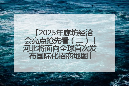 2025年廊坊经洽会亮点抢先看（二）丨河北将面向全球首次发布国际化招商地图