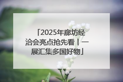 2025年廊坊经洽会亮点抢先看丨一展汇集多国好物