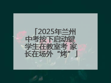 2025年兰州中考按下启动键 学生在教室考 家长在场外“烤”