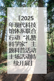 2025年现代科技馆体系联合行动“礼赞科学家”主题科普活动主场活动持续开展