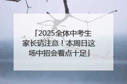 2025全体中考生家长请注意！本周日这场中招会看点十足
