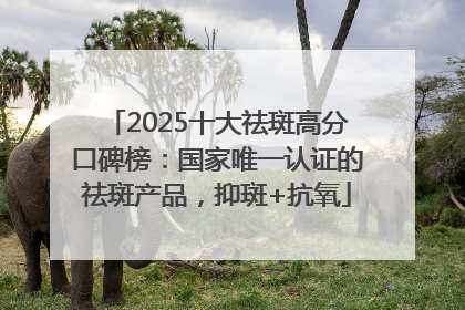 2025十大祛斑高分口碑榜：国家唯一认证的祛斑产品，抑斑+抗氧