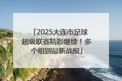 2025大连市足球超级联赛精彩继续！多个组别最新战报