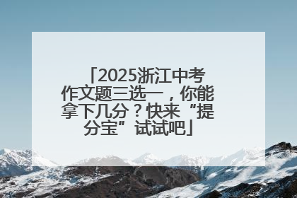 2025浙江中考作文题三选一，你能拿下几分？快来“提分宝”试试吧
