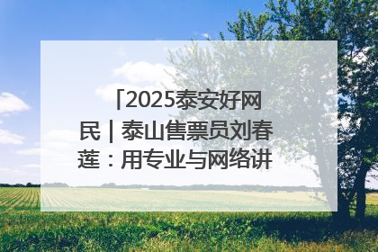 2025泰安好网民｜泰山售票员刘春莲：用专业与网络讲好泰山故事