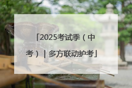 2025考试季（中考）｜多方联动护考