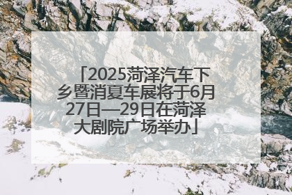 2025菏泽汽车下乡暨消夏车展将于6月27日—29日在菏泽大剧院广场举办