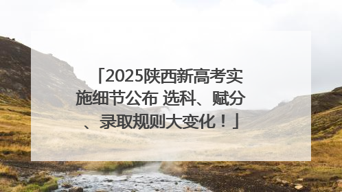 2025陕西新高考实施细节公布 选科、赋分、录取规则大变化！