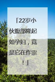 22岁小伙腹部隆起如孕妇，竟是它在作祟！