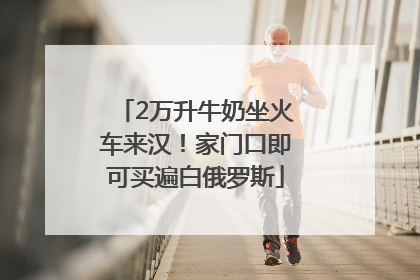 2万升牛奶坐火车来汉！家门口即可买遍白俄罗斯