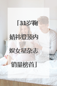 31岁鞠婧祎登顶内娱女星杂志销量榜首