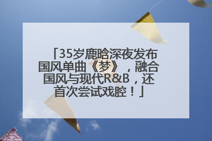 35岁鹿晗深夜发布国风单曲《梦》，融合国风与现代R&B，还首次尝试戏腔！