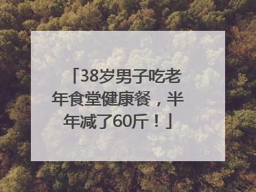 38岁男子吃老年食堂健康餐，半年减了60斤！