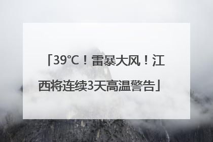 39℃！雷暴大风！江西将连续3天高温警告
