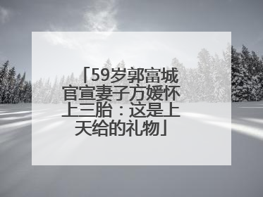 59岁郭富城官宣妻子方媛怀上三胎：这是上天给的礼物