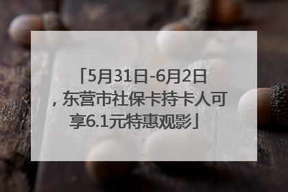 5月31日-6月2日，东营市社保卡持卡人可享6.1元特惠观影