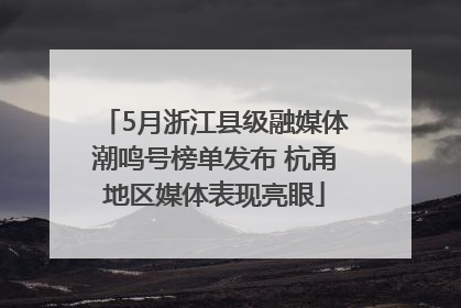 5月浙江县级融媒体潮鸣号榜单发布 杭甬地区媒体表现亮眼