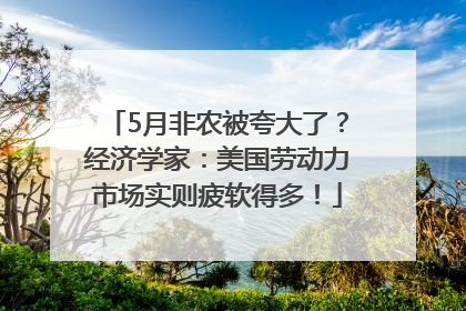 5月非农被夸大了？经济学家：美国劳动力市场实则疲软得多！
