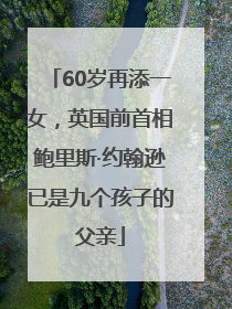 60岁再添一女，英国前首相鲍里斯·约翰逊已是九个孩子的父亲