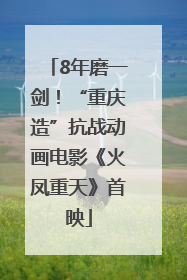 8年磨一剑！“重庆造”抗战动画电影《火凤重天》首映