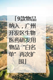9款物品纳入，广州开发区生物医药研发用物品“白名单”再次扩围
