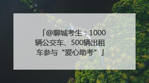 @聊城考生：1000辆公交车、500辆出租车参与“爱心助考”