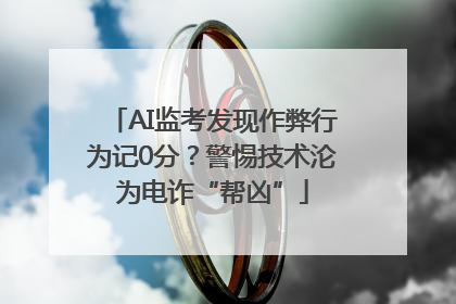 AI监考发现作弊行为记0分？警惕技术沦为电诈“帮凶”