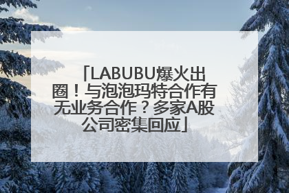 LABUBU爆火出圈！与泡泡玛特合作有无业务合作？多家A股公司密集回应