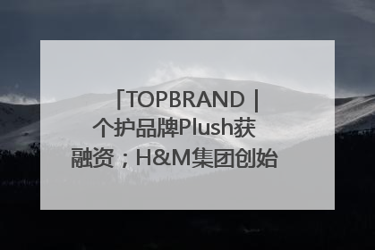 TOPBRAND｜个护品牌Plush获融资；H&M集团创始家族收购股权；滴滴重返巴西外卖市场；香奈儿推出循环材料中心