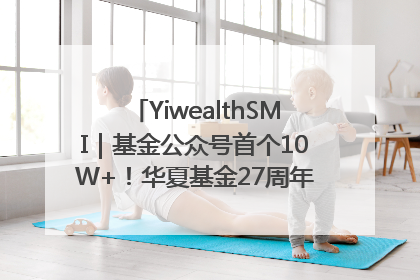 YiwealthSMI｜基金公众号首个10W+！华夏基金27周年讲述四代人的财富故事
